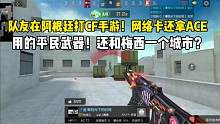 队友在阿根廷打游戏！网卡还拿ACE用的还是平民武器！#cf手游山海长卷 #cf手游