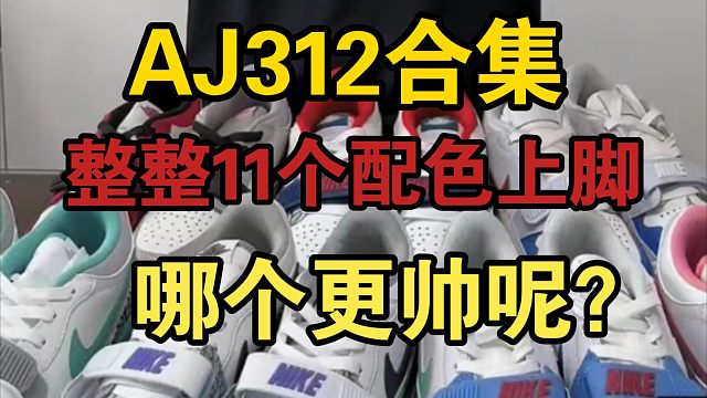 一次性开箱11双不同配色的AJ312，每一双都上脚体验，看看哪个最百搭好看