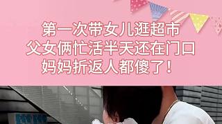 第一次帶女兒逛超市，父女倆忙活半天還在門口，媽媽折返人都傻了