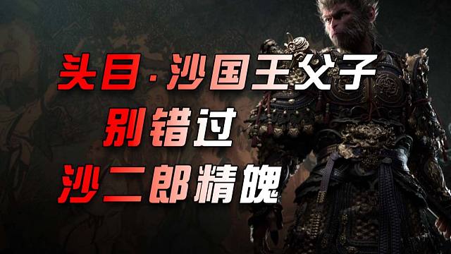 【黑神话.悟空】容易错过的精魄收集-头目-沙国王父子-先打死沙国王，再打沙二郎，可以获得一个精魄。