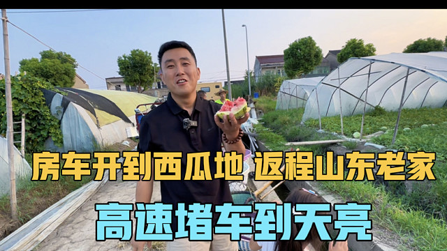 把房车开到西瓜地，返程回山东老家，高速大堵车，一直到天亮