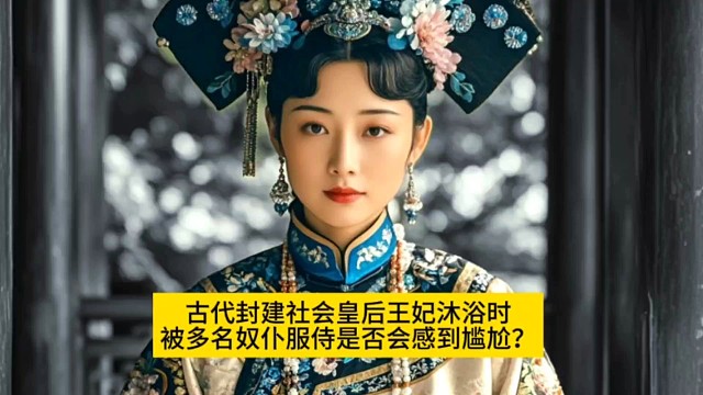 古代封建社会皇后王妃沐浴时被多名奴仆服侍时是否会感到尴尬?