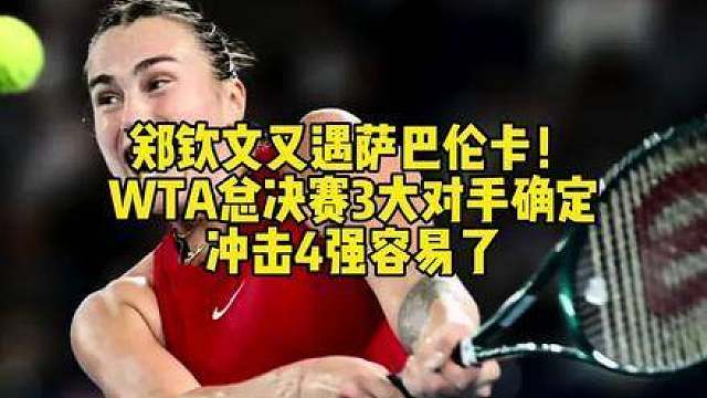 郑钦文再战萨巴伦卡！WTA总决赛三大对手出炉，冲击四强有望。