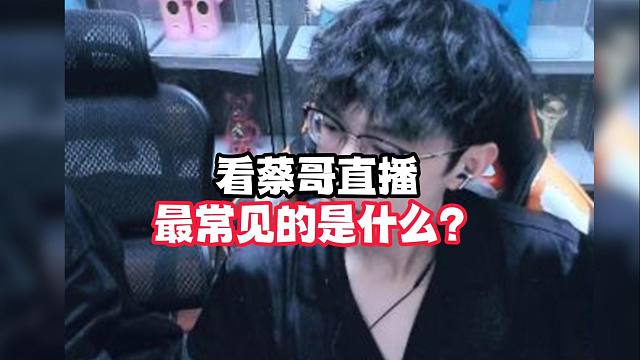 看蔡哥直播最常见的是什么？