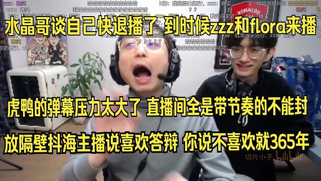 水晶哥谈自己快退播了，到时候zzz和flora来播。虎鸭的弹幕压力太大了，放隔壁抖海主播说喜欢答辩 你说不喜欢就365年，老子直播间全是带节奏的不能封。
