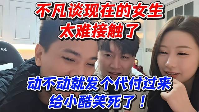 不凡谈现在的女生太难接触了！动不动就发个代付过来给小酷笑死了