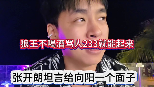张开朗坦言给向阳一个面子，狼王不喝酒骂人233肯定能起来