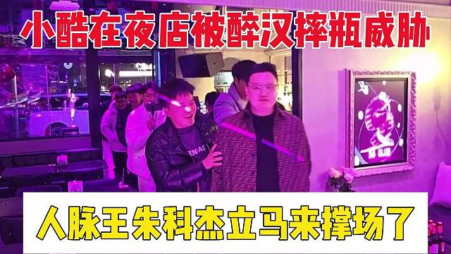 小酷在夜店被醉汉摔瓶威胁，人脉王朱科杰立马来撑场了