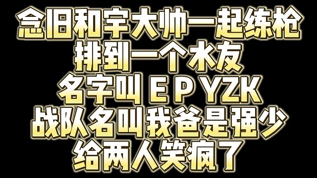 念旧和宇大帅一起练枪 排到一个水友 名字叫 E P YZK 战队名叫我爸是强少 给两人笑疯了