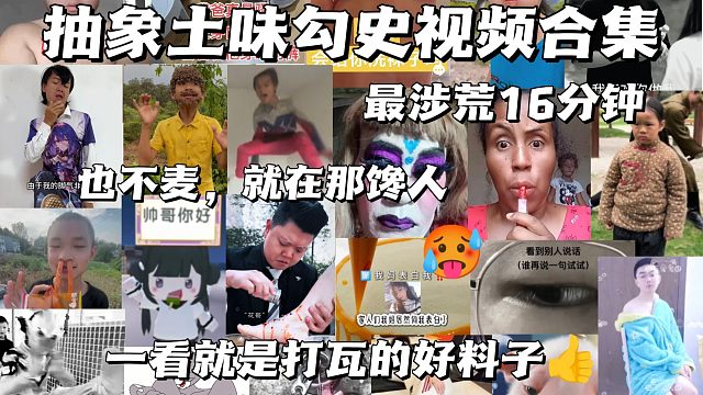 抽象土味勾史视频合集，最涉荒的16分钟，也不麦，就在那馋人，全是打瓦的好料子