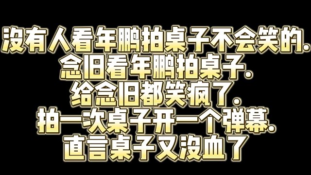 没有人看年鹏拍桌子不会笑的.念旧看年鹏拍桌子.给念旧都笑疯了.拍一次桌子开一个弹幕.直言桌子又没血了