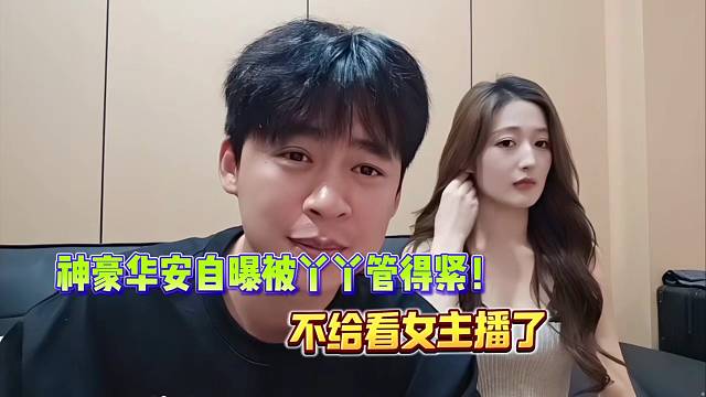 神豪华安自曝被丫丫管得紧！不给看女主播！