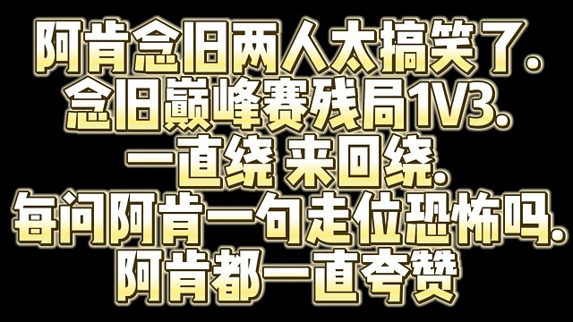 阿肯念旧两人太搞笑了.念旧巅峰赛残局1V3.一直绕 来回绕.每问阿肯一句走位恐怖吗.阿肯都一直夸赞