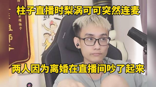 柱子直播时梨涡可可突然连麦，两人因为离婚在直播间吵了起来！