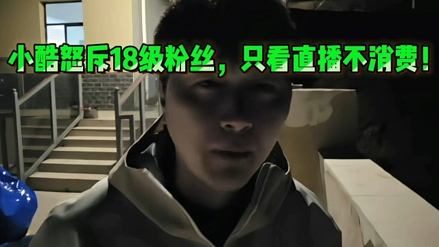 小酷怒斥18级粉丝，只看直播不消费