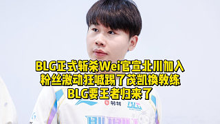 BLG正式斬殺Wei官宣北川加入！粉絲激動(dòng)狂喊踢了茂凱換教練，BLG要王者歸來(lái)了