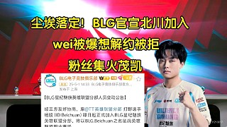 塵埃落定！BLG官宣Beichuan加入，wei被爆想解約離隊(duì)被拒，粉絲集火茂凱:下課