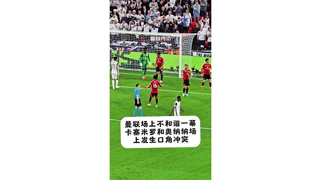 曼联场上不和谐一幕，卡塞米罗和奥纳纳发生口角冲突
