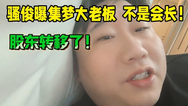 骚俊曝集梦大老板不是会长！股东转移了！