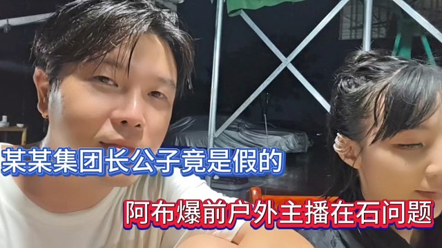 某某集团长公子竟是假的，阿布爆前户外主播在石问题！