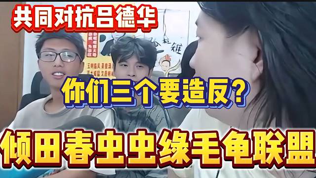 倾田春虫虫绿毛龟三人联盟共同对抗吕德华，气的德华刚开播就想关摄像头“教育”三人！