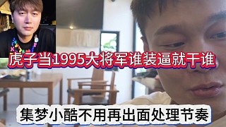 集夢(mèng)小酷以后不用出面處理節(jié)奏，虎子當(dāng)1995大將軍誰裝逼就干誰