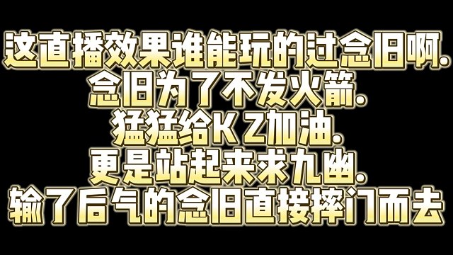 这直播效果谁能玩的过念旧啊.念旧为了不发火箭.猛猛给K Z加油更是站起来求九幽.输了后气的念旧直接摔