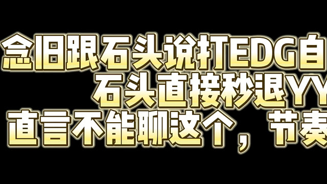 念旧跟石头说打EDG自己休息.石头直接秒退YY.直言不能聊这个，节奏太大了