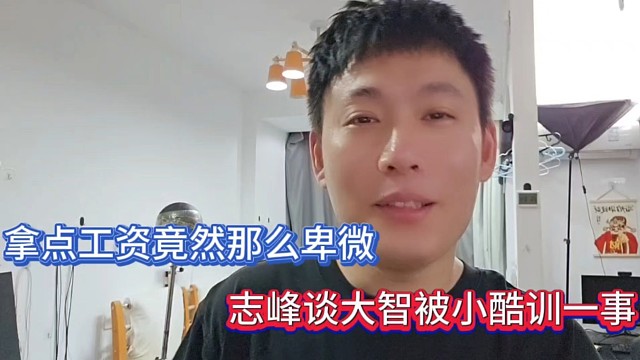 拿点工资竟然那么卑微，志峰谈大智被小酷训一事！