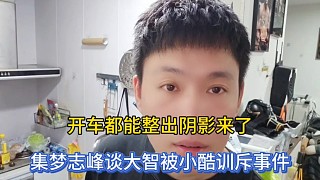 開車都能整出陰影來了，集夢志峰談大智被小酷訓(xùn)斥事件！