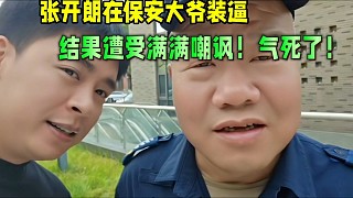 張開朗在保安大爺面前裝逼，結(jié)果遭受滿滿嘲諷！氣死了！