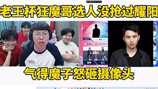 老王杯狂魔哥選人沒搶過耀陽，氣得魔子怒砸攝像頭！