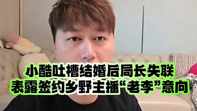 小酷吐槽结婚后局长失联、表露签约乡野主播“老李”意向
