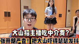 大山招主播吃中介費(fèi)？
張開(kāi)朗嚴(yán)查，把大山嚇得瑟瑟發(fā)抖！