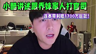 小酷講述跟喬妹家人打官司，最終連本帶利賠掉1700萬巨款！從不吃軟飯！
