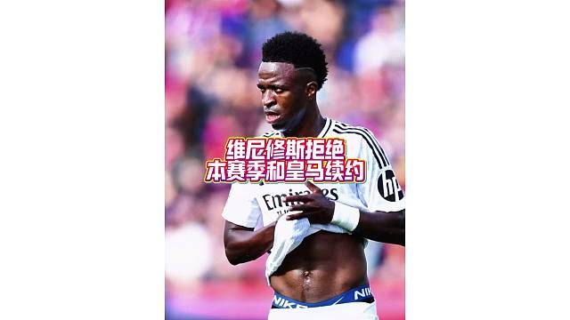还是嫌太少！维尼修斯拒绝本赛季和皇马续约