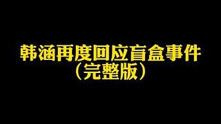 韓涵再度回應(yīng)盲盒事件（完整版）（視頻過(guò)長(zhǎng)，后部分1.2倍速）