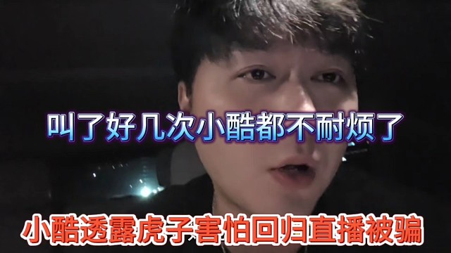 小酷透露虎子害怕回归直播被骗，叫了还几次回来我都不耐烦