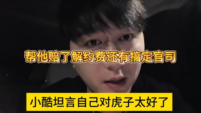 小酷坦言自己对虎子太好了，我帮他赔了解约费还有搞定官司
