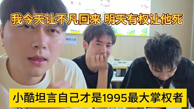 小酷坦言自己才是1995最大掌权者，我今天让不凡回来，明天就有劝让他死