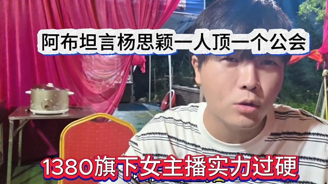 阿布坦言杨思颖一人顶一个公会，1380旗下女主播实力过硬