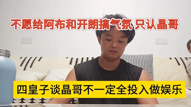 四皇子谈晶哥不一定全投入做娱乐，不愿给阿布和开朗搞气氛，只认晶哥