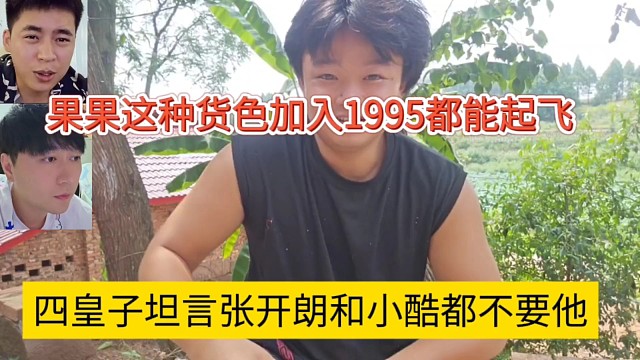 四皇子坦言小酷和张开朗都不要他，果果这种货色去1995都能起飞好羡慕