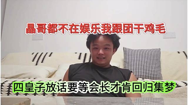 四皇子坦言等会长会来再跟团，晶哥打也不在娱乐我跟团干鸡毛