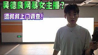 吳德良被誤解網(wǎng)暴女主播？遭叔叔上門調(diào)查！