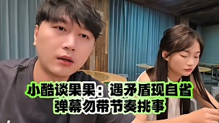 小酷談果果：遇矛盾現(xiàn)自省、彈幕勿帶節(jié)奏挑事