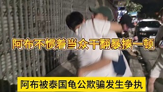 阿布被泰國龜公欺騙當街發(fā)生爭執(zhí)，阿布不慣著上手暴揍一頓
