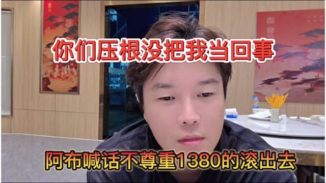 阿布喊话不尊重1380的滚出去，你们压根没把我当回事