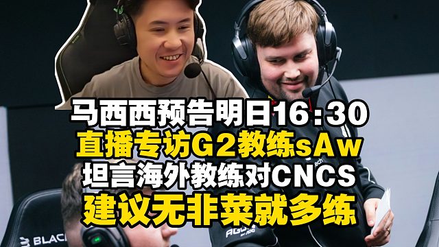 马西西预告明日16:30直播专访G2教练sAw，时长半小时问题临场发挥！坦言海外教练对中国CS建议无