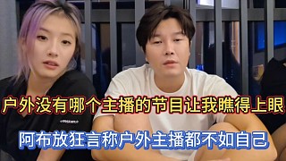 戶外沒有哪個主播的節(jié)目讓我瞧得上眼，阿布放狂言稱戶外主播都不如自己！
